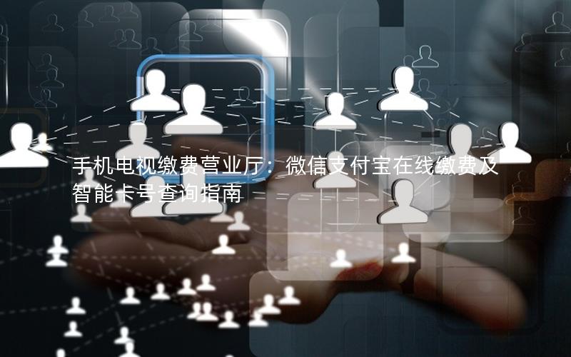 手机电视缴费营业厅：微信支付宝在线缴费及智能卡号查询指南