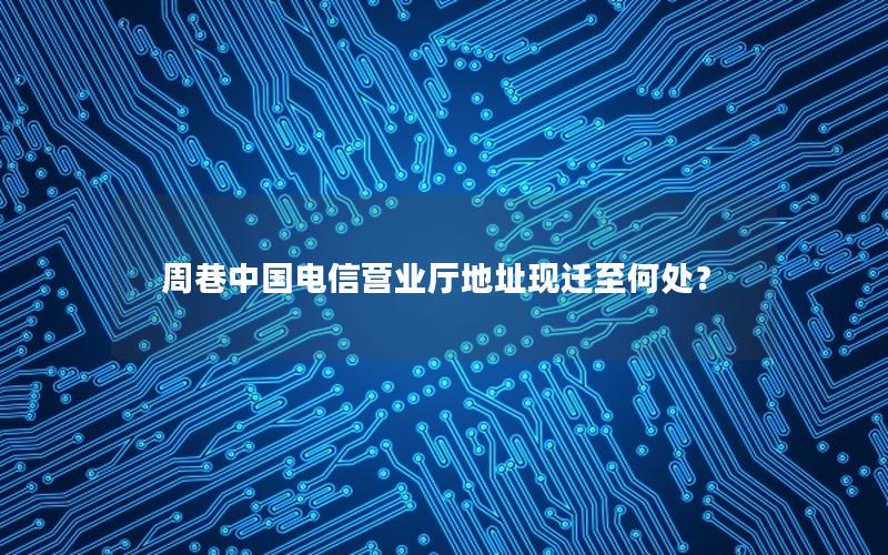 周巷中国电信营业厅地址现迁至何处？
