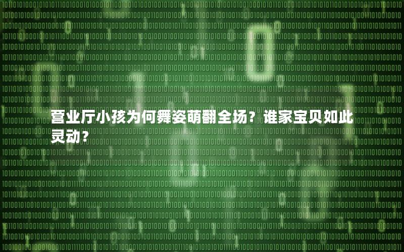 营业厅小孩为何舞姿萌翻全场？谁家宝贝如此灵动？