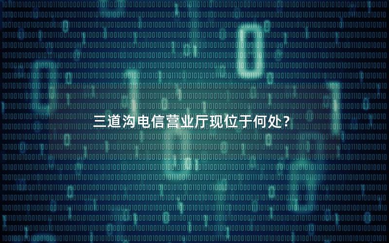 三道沟电信营业厅现位于何处？
