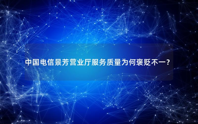 中国电信景芳营业厅服务质量为何褒贬不一？