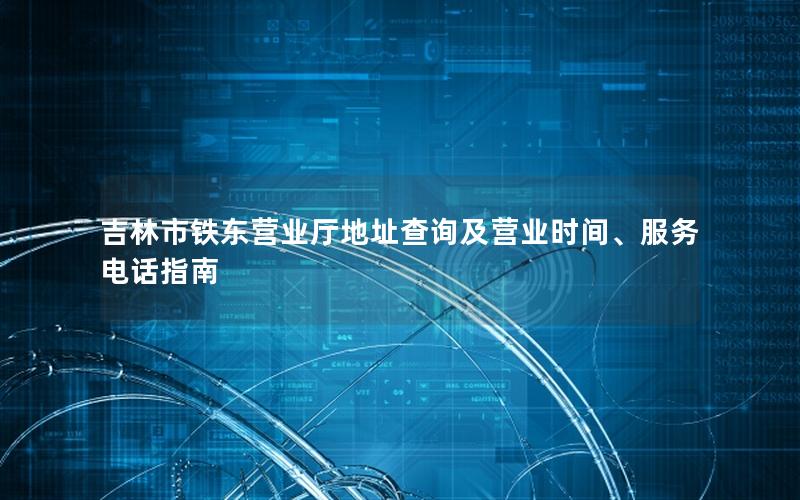 吉林市铁东营业厅地址查询及营业时间、服务电话指南