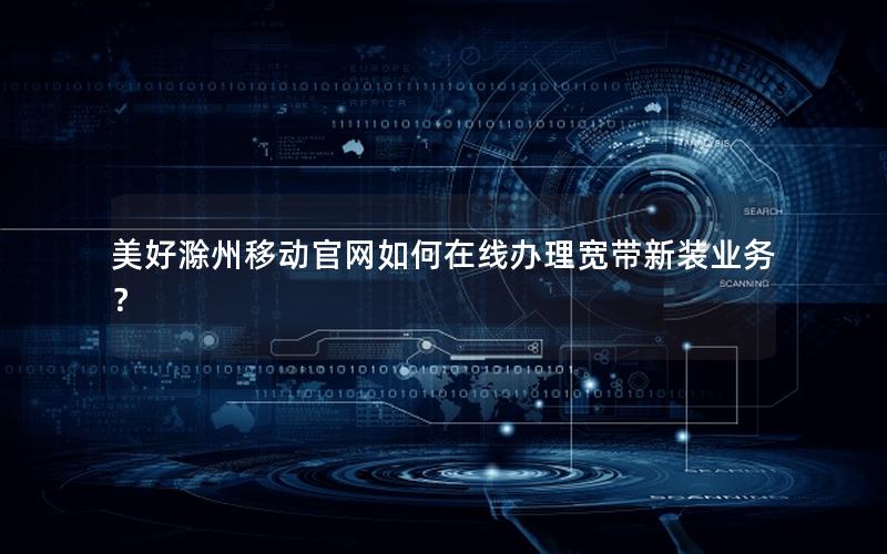 美好滁州移动官网如何在线办理宽带新装业务？