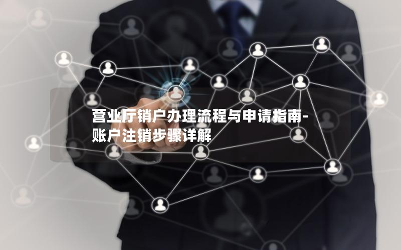 营业厅销户办理流程与申请指南-账户注销步骤详解