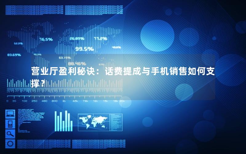 营业厅盈利秘诀：话费提成与手机销售如何支撑？