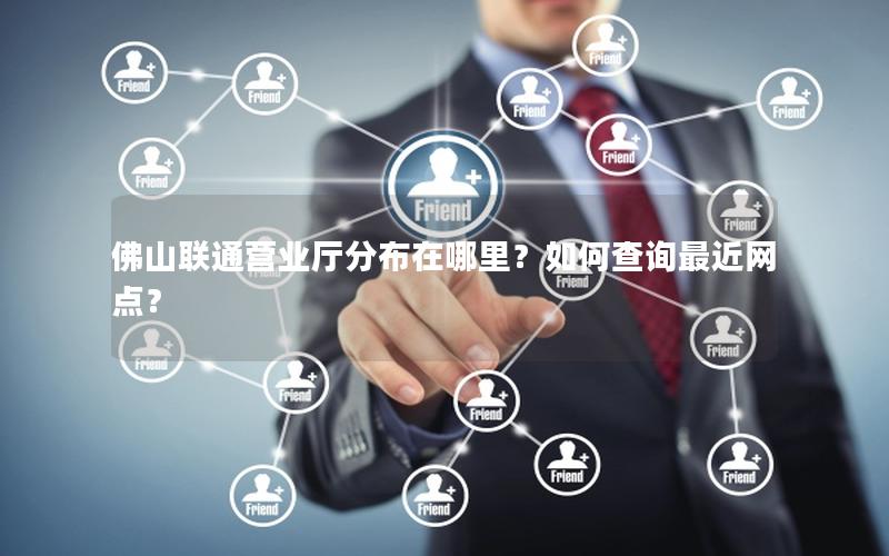 佛山联通营业厅分布在哪里？如何查询最近网点？