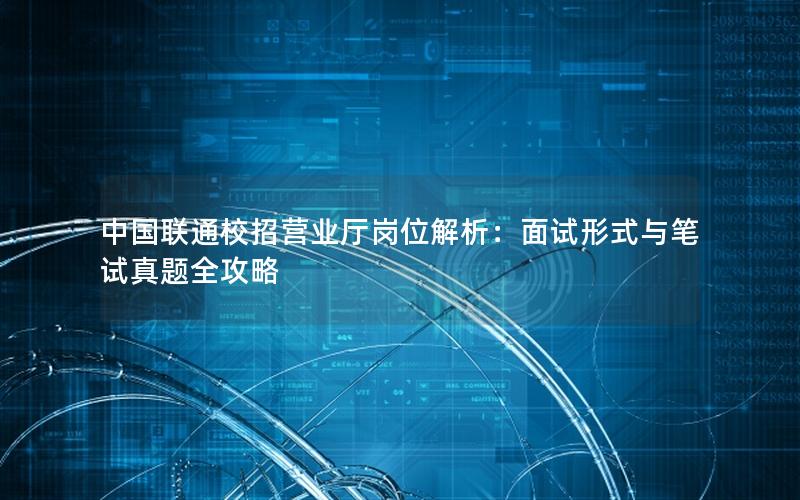 中国联通校招营业厅岗位解析：面试形式与笔试真题全攻略