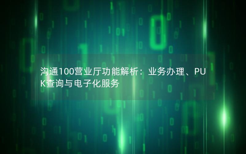 沟通100营业厅功能解析：业务办理、PUK查询与电子化服务