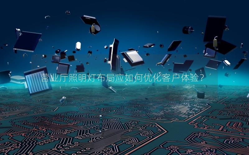 营业厅照明灯布局应如何优化客户体验？