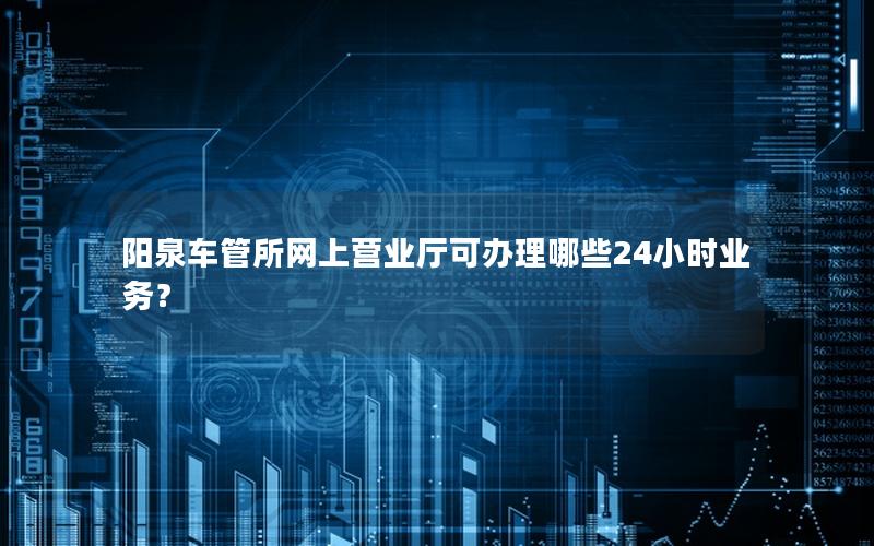 阳泉车管所网上营业厅可办理哪些24小时业务？