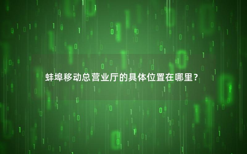 蚌埠移动总营业厅的具体位置在哪里？