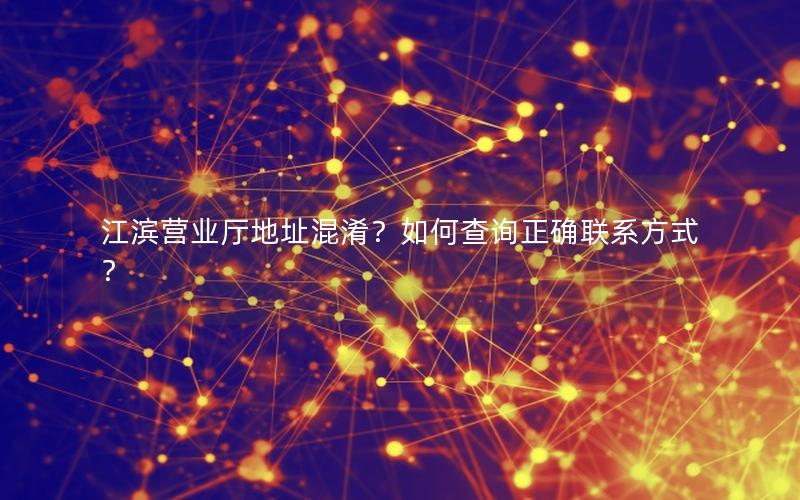 江滨营业厅地址混淆？如何查询正确联系方式？