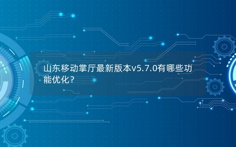 山东移动掌厅最新版本v5.7.0有哪些功能优化？