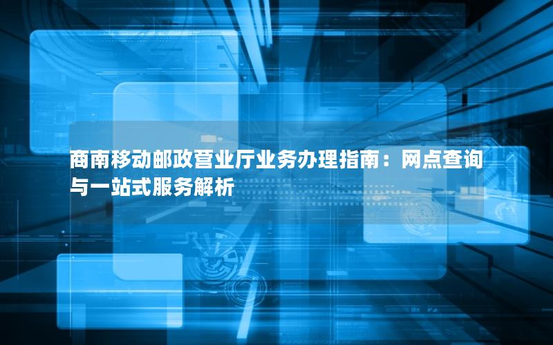 商南移动邮政营业厅业务办理指南：网点查询与一站式服务解析
