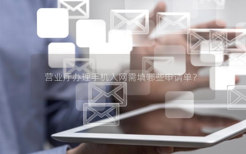 营业厅办理手机入网需填哪些申请单？