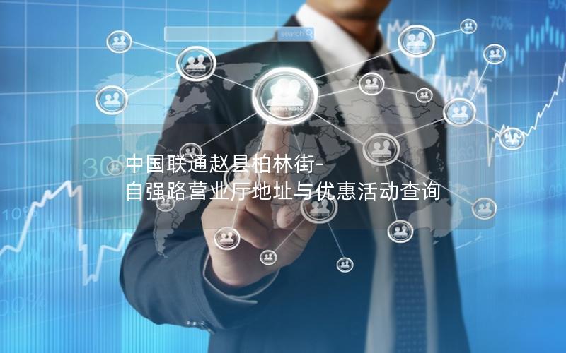 中国联通赵县柏林街-自强路营业厅地址与优惠活动查询
