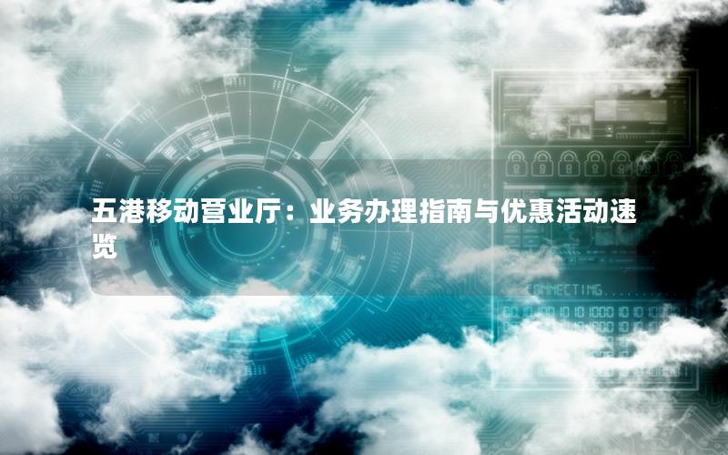 五港移动营业厅：业务办理指南与优惠活动速览