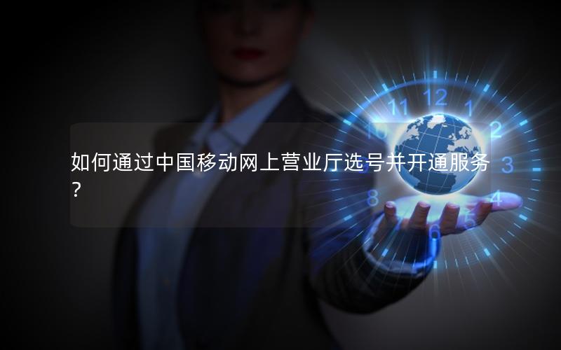 如何通过中国移动网上营业厅选号并开通服务？