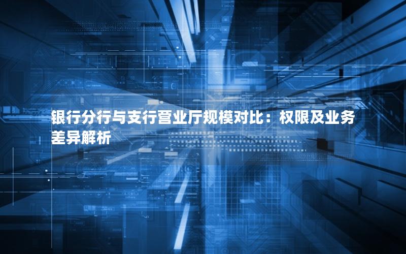 银行分行与支行营业厅规模对比：权限及业务差异解析
