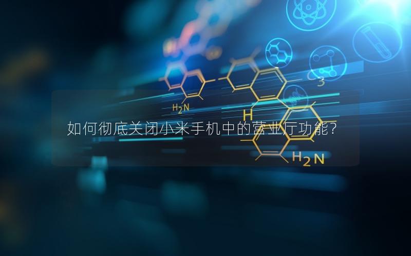 如何彻底关闭小米手机中的营业厅功能？