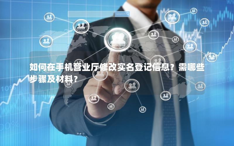 如何在手机营业厅修改实名登记信息？需哪些步骤及材料？