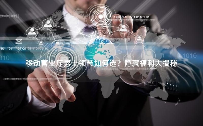 移动营业厅男士领带如何选？隐藏福利大揭秘