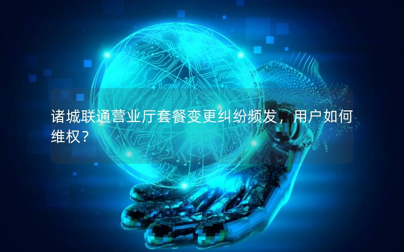 诸城联通营业厅套餐变更纠纷频发，用户如何维权？