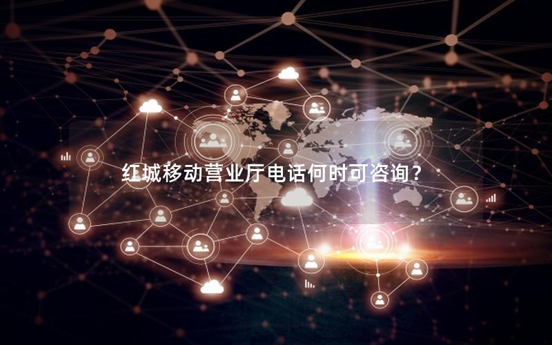红城移动营业厅电话何时可咨询？
