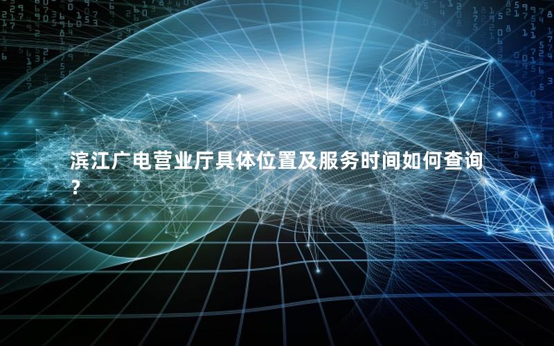 滨江广电营业厅具体位置及服务时间如何查询？
