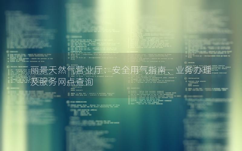 丽景天然气营业厅：安全用气指南、业务办理及服务网点查询