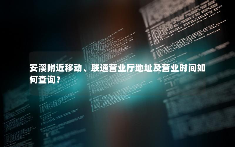 安溪附近移动、联通营业厅地址及营业时间如何查询？
