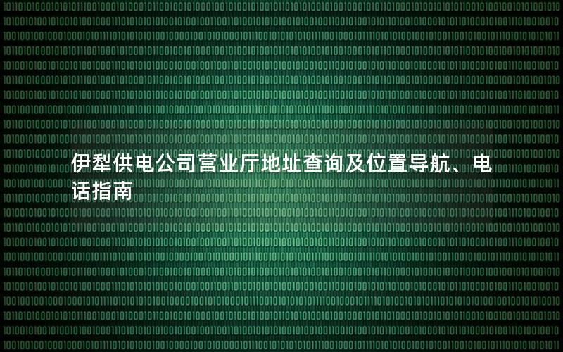 伊犁供电公司营业厅地址查询及位置导航、电话指南