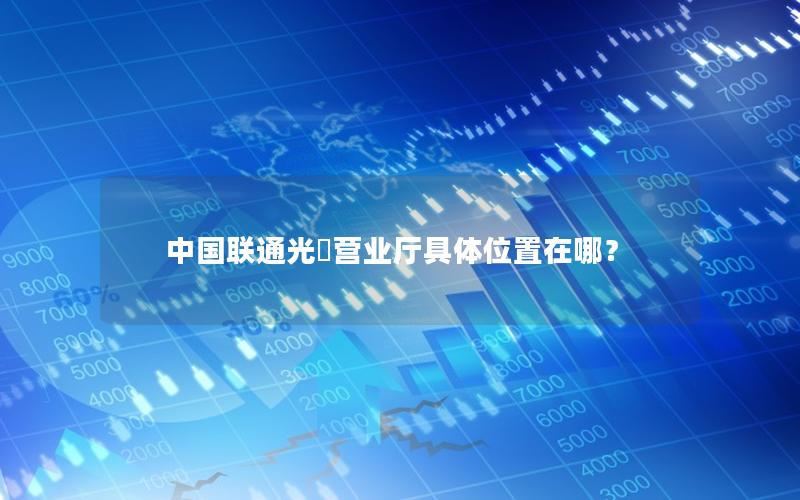 中国联通光徳营业厅具体位置在哪？