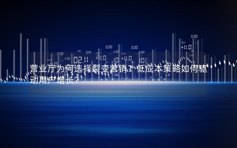 营业厅为何选择裂变营销？低成本策略如何驱动用户增长？