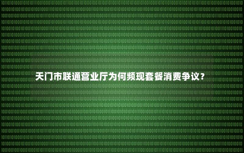 天门市联通营业厅为何频现套餐消费争议？