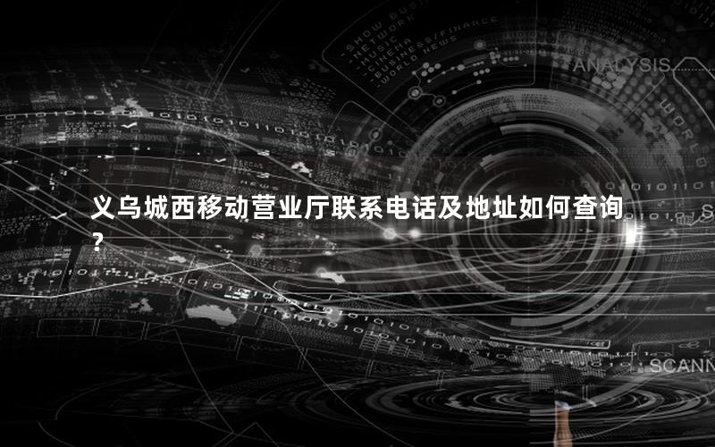 义乌城西移动营业厅联系电话及地址如何查询？