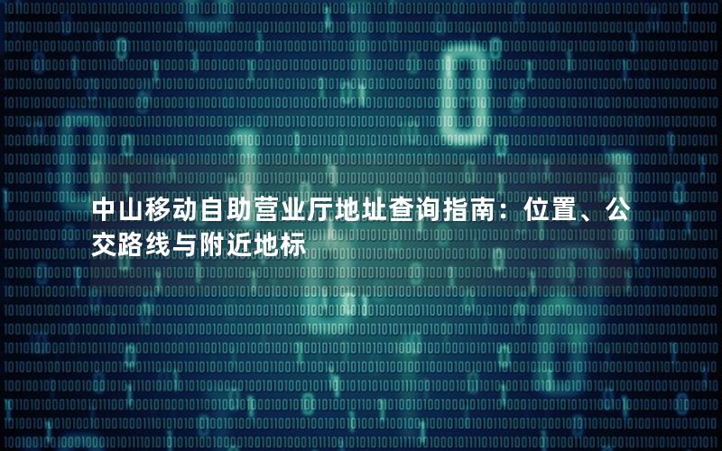 中山移动自助营业厅地址查询指南：位置、公交路线与附近地标