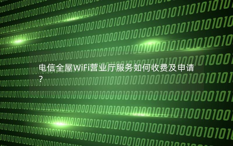 电信全屋WiFi营业厅服务如何收费及申请？
