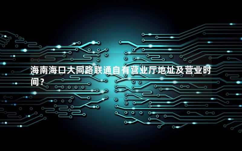 海南海口大同路联通自有营业厅地址及营业时间？