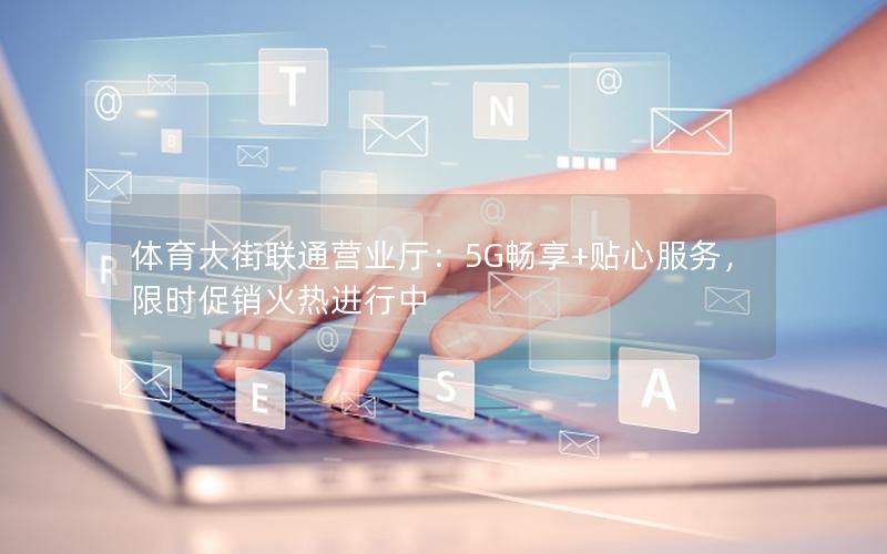 体育大街联通营业厅：5G畅享+贴心服务，限时促销火热进行中