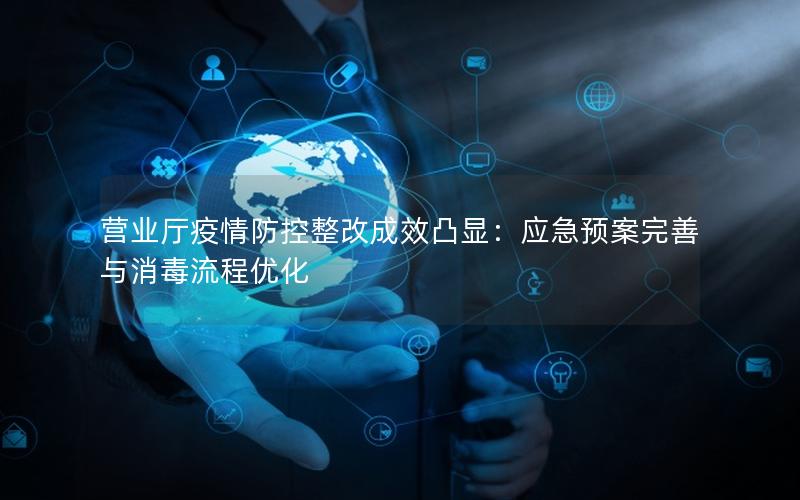 营业厅疫情防控整改成效凸显：应急预案完善与消毒流程优化