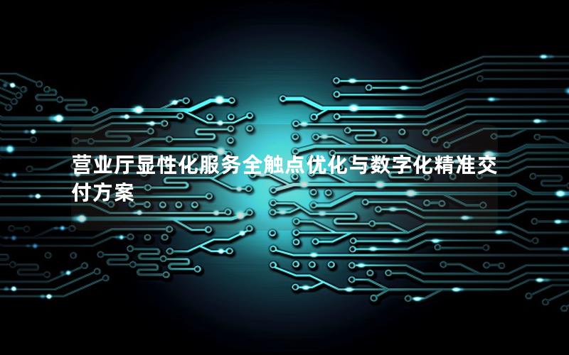 营业厅显性化服务全触点优化与数字化精准交付方案