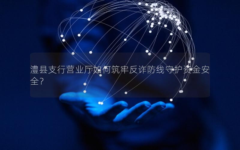 澧县支行营业厅如何筑牢反诈防线守护资金安全？