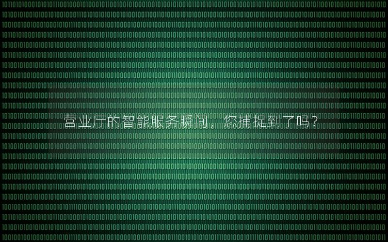 营业厅的智能服务瞬间，您捕捉到了吗？