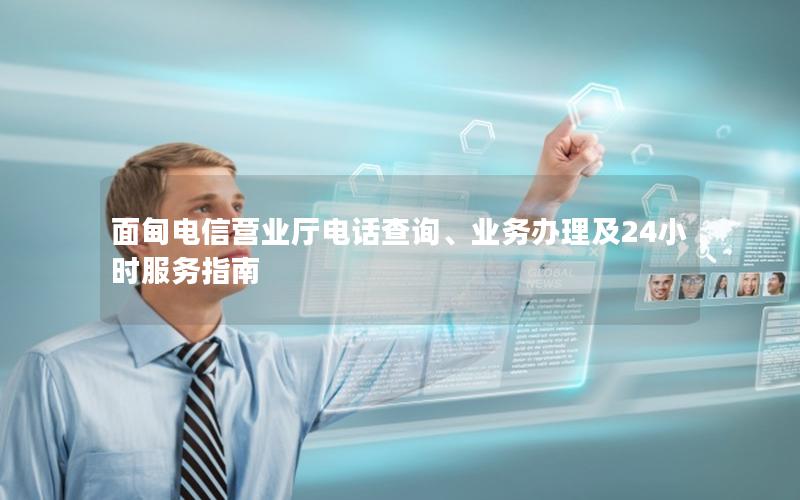面甸电信营业厅电话查询、业务办理及24小时服务指南