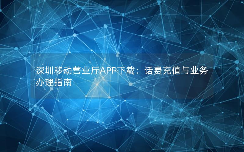 深圳移动营业厅APP下载：话费充值与业务办理指南