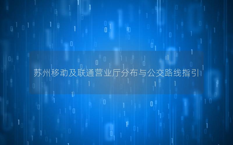 苏州移动及联通营业厅分布与公交路线指引