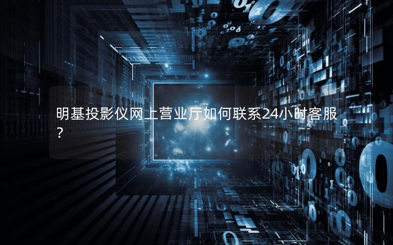 明基投影仪网上营业厅如何联系24小时客服？