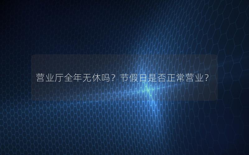营业厅全年无休吗？节假日是否正常营业？