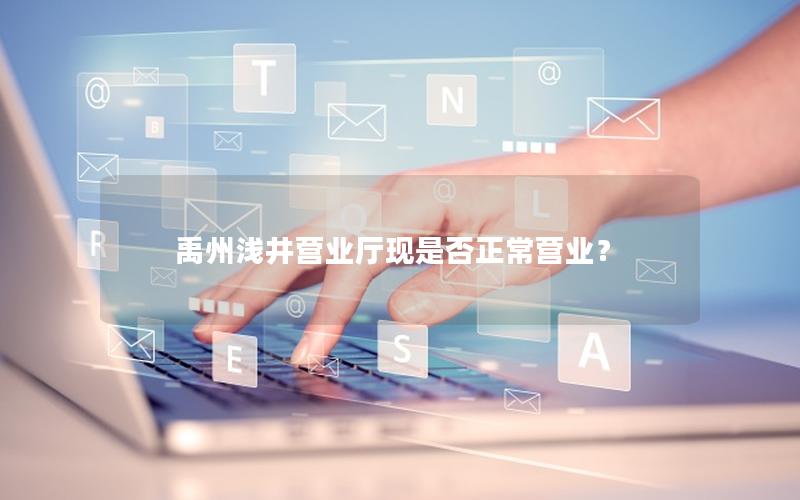 禹州浅井营业厅现是否正常营业？